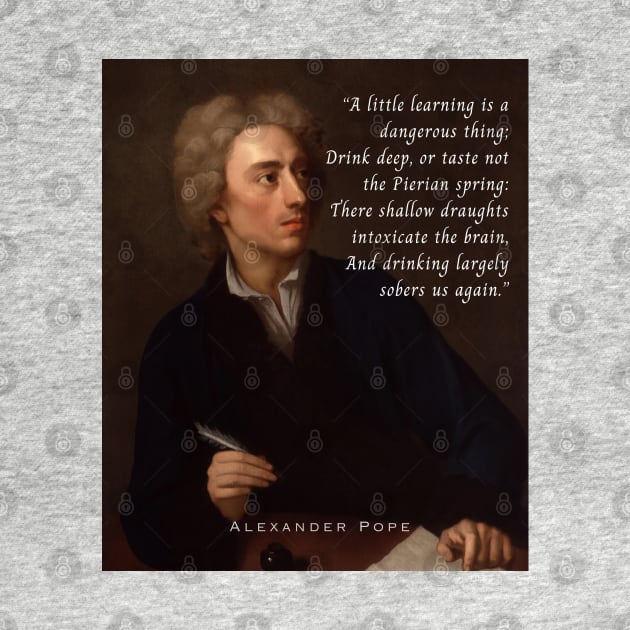 Alexander Pope portrait and  quote: A little learning is a dangerous thing; Drink deep, or taste not the Pierian spring : There shallow draughts intoxicate the brain, And drinking largely sobers us again. by artbleed